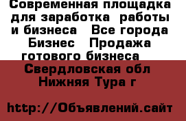 Современная площадка для заработка, работы и бизнеса - Все города Бизнес » Продажа готового бизнеса   . Свердловская обл.,Нижняя Тура г.